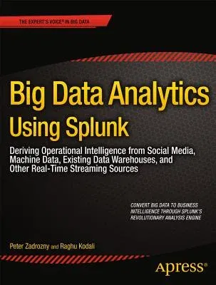 Big Data Analytics Using Splunk: Deriving Operational Intelligence from Social Media, Machine Data, Existing Data Warehouses, and Other Real-Time Stre