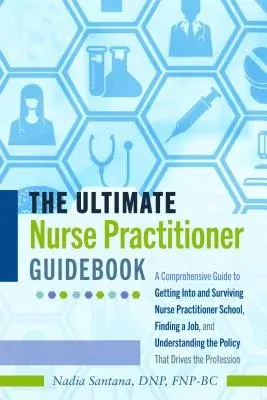 The Ultimate Nurse Practitioner Guidebook; A Comprehensive Guide to Getting Into and Surviving Nurse Practitioner School, Finding a Job, and Understanding