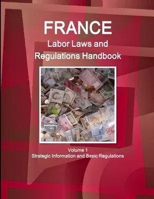 France Labor Laws and Regulations Handbook Volume 1 Strategic Information and Basic Regulations