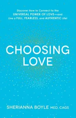 Choosing Love: Discover How to Connect to the Universal Power of Love--And Live a Full, Fearless, and Authentic Life!