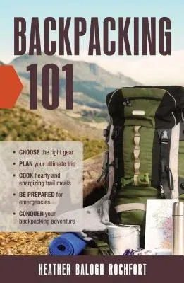 Backpacking 101: Choose the Right Gear, Plan Your Ultimate Trip, Cook Hearty and Energizing Trail Meals, Be Prepared for Emergencies, C