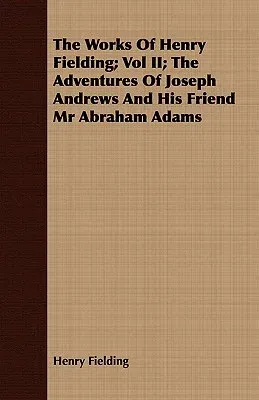 The Works of Henry Fielding; Vol II; The Adventures of Joseph Andrews and His Friend MR Abraham Adams