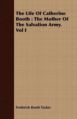 The Life of Catherine Booth: The Mother of the Salvation Army. Vol I