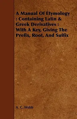 A Manual Of Etymology: Containing Latin & Greek Derivatives: With A Key, Giving The Prefix, Root, And Suffix