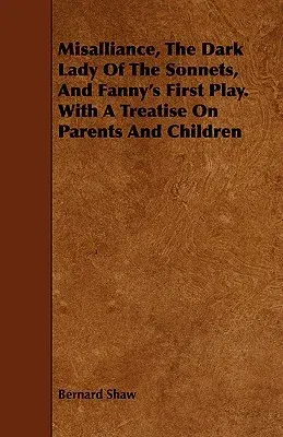 Misalliance, the Dark Lady of the Sonnets, and Fanny's First Play. with a Treatise on Parents and Children