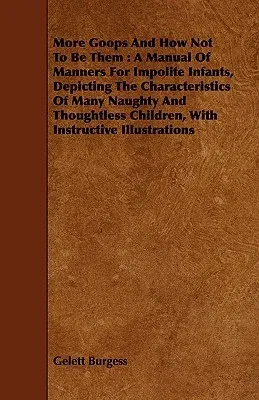 More Goops and How Not to Be Them: A Manual of Manners for Impolite Infants, Depicting the Characteristics of Many Naughty and Thoughtless Children, w