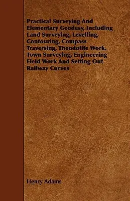 Practical Surveying and Elementary Geodesy, Including Land Surveying, Levelling, Contouring, Compass Traversing, Theodolite Work, Town Surveying, Engi