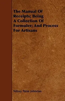 The Manual of Receipts; Being a Collection of Formuler; And Process for Artisans