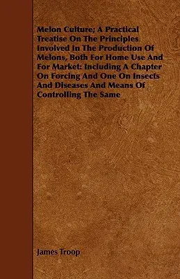 Melon Culture; A Practical Treatise on the Principles Involved in the Production of Melons, Both for Home Use and for Market: Including a Chapter on F