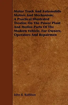 Motor Truck and Automobile Motors and Mechanism; A Practical Illustrated Treatise on the Power Plant and Motive Parts of the Modern Vehicle, for Owner