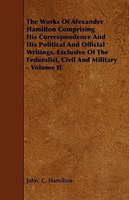 The Works of Alexander Hamilton Comprising His Correspondence and His Political and Official Writings, Exclusive of the Federalist, Civil and Military - V