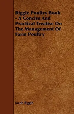 Biggle Poultry Book - A Concise and Practical Treatise on the Management of Farm Poultry