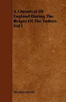 A Chronical of England During the Reigns of the Tudors- Vol I