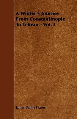 A Winter's Journey from Constantinople to Tehran - Vol. I