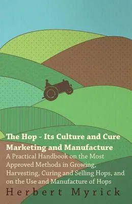 The Hop - Its Culture And Cure Marketing And Manufacture. A Practical Handbook On The Most Approved Methods In Growing, Harvesting, Curing And Selling Hop