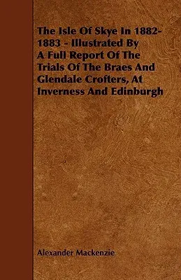 The Isle of Skye in 1882-1883 - Illustrated by a Full Report of the Trials of the Braes and Glendale Crofters, at Inverness and Edinburgh