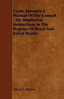 Crytic Masonry a Manual of the Council - Or, Monitorial Instructions in the Degrees of Royal and Select Master