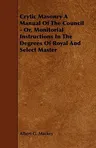 Crytic Masonry a Manual of the Council - Or, Monitorial Instructions in the Degrees of Royal and Select Master