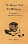 The Hand-Book of Millinery - Comprised in a Series of Lessons for the Formation of Bonnets, Capotes, Turbans, Caps, Bows, Etc - To Which is Appended a Tre