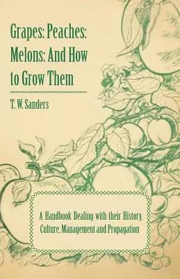 Grapes: Peaches: Melons: And How to Grow Them - A Handbook Dealing with Their History, Culture, Management and Propagation - I