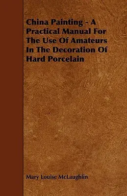 China Painting - A Practical Manual For The Use Of Amateurs In The Decoration Of Hard Porcelain