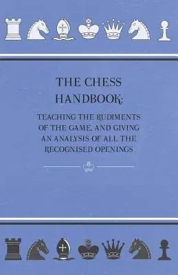 The Chess Handbook - Teaching The Rudiments Of The Game, And Giving An Analysis Of All The Recognised Openings