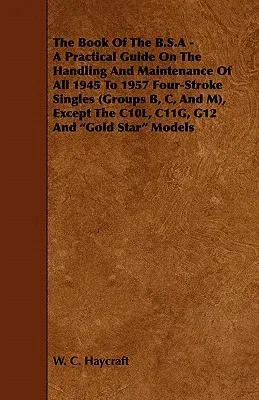 The Book of the B.S.a - A Practical Guide on the Handling and Maintenance of All 1945 to 1957 Four-Stroke Singles (Groups B, C, and M), Except the C10