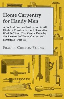 Home Carpentry For Handy Men - A Book Of Practical Instruction In All Kinds Of Constructive And Decorative Work In Wood That Can Be Done By The Amateu