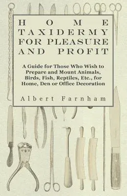 Home Taxidermy or Pleasure and Profit - A Guide for Those Who Wish to Prepare and Mount Animals, Birds, Fish, Reptiles, Etc., for Home, Den or Office