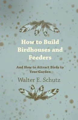 How to Build Birdhouses and Feeders - And How to Attract Birds to Your Garden