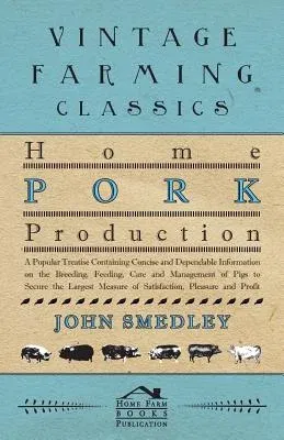 Home Pork Production - A Popular Treatise Containing Concise and Dependable Information on the Breeding, Feeding, Care and Management of Pigs to Secur