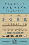 Home Pork Production - A Popular Treatise Containing Concise and Dependable Information on the Breeding, Feeding, Care and Management of Pigs to Secur