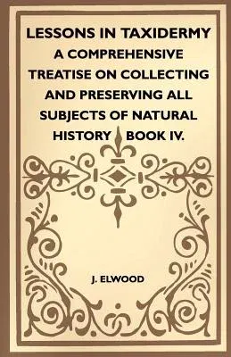 Lessons In Taxidermy - A Comprehensive Treatise On Collecting And Preserving All Subjects Of Natural History - Book IV.