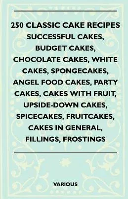 250 Classic Cake Recipes - Successful Cakes, Budget Cakes, Chocolate Cakes, White Cakes, Spongecakes, Angel Food Cakes, Party Cakes, Cakes with Fruit,