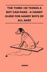 The Third 100 Things a Boy Can Make - A Handy Guide for Handy Boys of All Ages