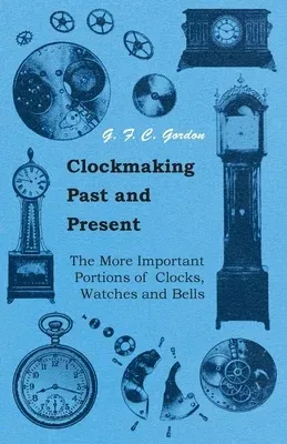 Clockmaking - Past And Present;With Which Is Incorporated The More Important Portions Of 'Clocks, Watches And Bells, ' By The Late Lord Grimthorpe Rel