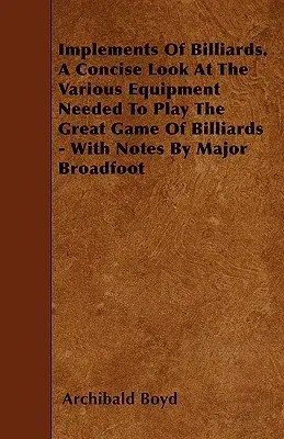 Implements of Billiards. a Concise Look at the Various Equipment Needed to Play the Great Game of Billiards - With Notes by Major Broadfoot