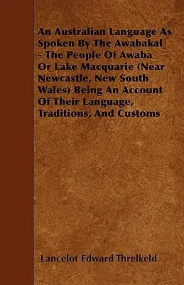 An Australian Language As Spoken By The Awabakal - The People Of Awaba Or Lake Macquarie (Near Newcastle, New South Wales) Being An Account Of Their Lang