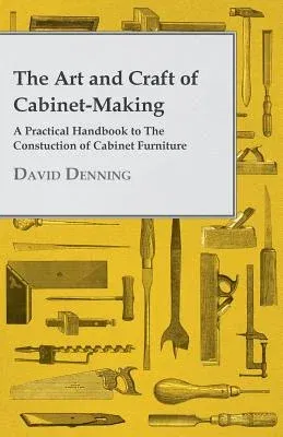 The Art and Craft of Cabinet-Making - A Practical Handbook to The Constuction of Cabinet Furniture