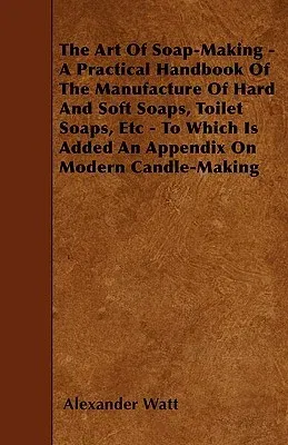 The Art Of Soap-Making - A Practical Handbook Of The Manufacture Of Hard And Soft Soaps, Toilet Soaps, Etc - To Which Is Added An Appendix On Modern Candl