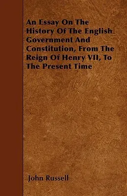 An Essay On The History Of The English Government And Constitution, From The Reign Of Henry VII, To The Present Time