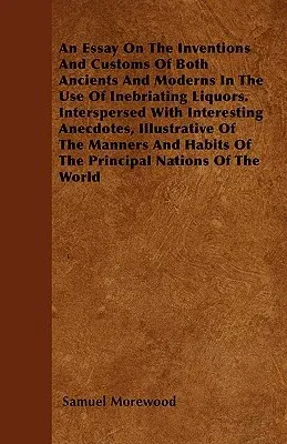 An Essay On The Inventions And Customs Of Both Ancients And Moderns In The Use Of Inebriating Liquors. Interspersed With Interesting Anecdotes, Illustrat