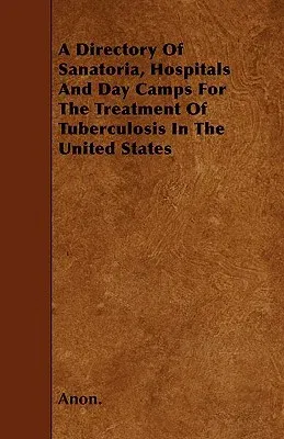 A Directory Of Sanatoria, Hospitals And Day Camps For The Treatment Of Tuberculosis In The United States