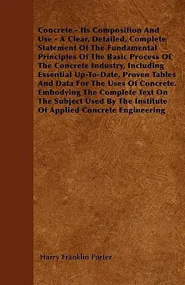 Concrete - Its Composition and Use - A Clear, Detailed, Complete Statement of the Fundamental Principles of the Basic Process of the Concrete Industry