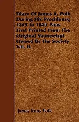 Diary of James K. Polk During His Presidency, 1845 to 1849 Now First Printed from the Original Manuscirpt Owned by the Society Vol. II.