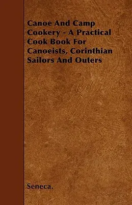 Canoe And Camp Cookery - A Practical Cook Book For Canoeists, Corinthian Sailors And Outers