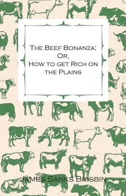 The Beef Bonanza; Or, How to get Rich on the Plains - Being a Description of Cattle-Growing, Sheep-Farming, Horse-Raising, and Dairying in the West