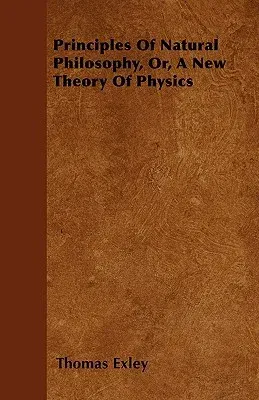 Principles Of Natural Philosophy, Or, A New Theory Of Physics