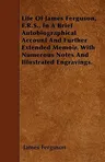 Life of James Ferguson, F.R.S., in a Brief Autobiographical Account and Further Extended Memoir. with Numerous Notes and Illustrated Engravings.