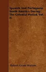 Spanish and Portuguese South America During the Colonial Period. Vol. II.